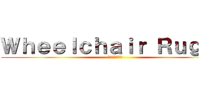 Ｗｈｅｅｌｃｈａｉｒ Ｒｕｇｂｙ (車椅子ラグビー)