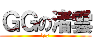 ＧＧの渚雲 (\\囧/)