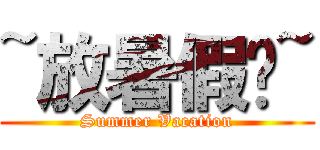 ~放暑假啦~ (Summer Vacation)