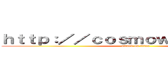 ｈｔｔｐ：／／ｃｏｓｍｏｗｏｒｌｄ．ｊｐ／ (attack on titan)