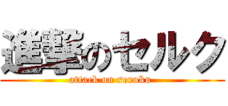 進撃のセルク (attack on seruku )