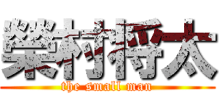 榮村将太 (the small man)