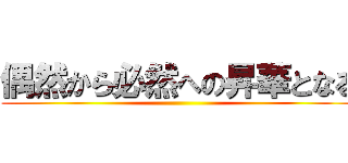 偶然から必然への昇華となる ()