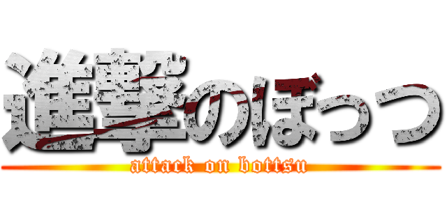 進撃のぼっつ (attack on bottsu)