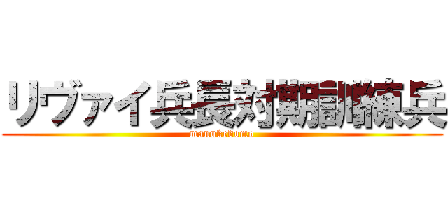 リヴァイ兵長対期訓練兵 (manukedomo)