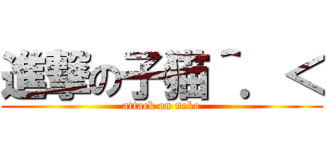進撃の子猫＾．＜ (attack on neko)