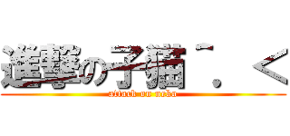進撃の子猫＾．＜ (attack on neko)