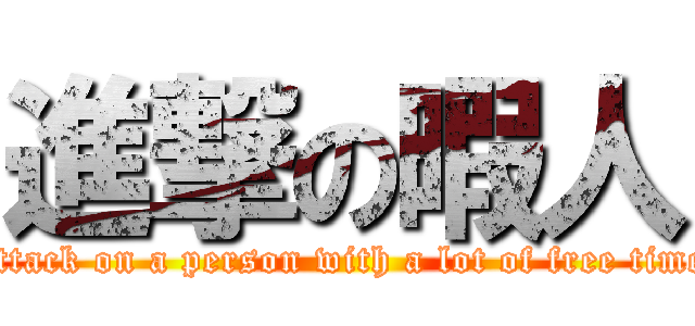 進撃の暇人 (attack on a person with a lot of free time)