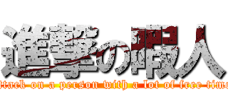 進撃の暇人 (attack on a person with a lot of free time)