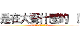 是在大聲什麼的 ！ (attack on titan)