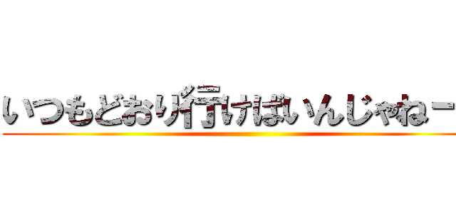 いつもどおり行けばいんじゃねーの ()