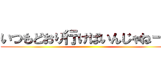 いつもどおり行けばいんじゃねーの ()