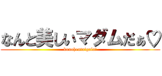 なんと美しいマダムだぁ♡ (konohentaigala!)