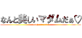 なんと美しいマダムだぁ♡ (konohentaigala!)
