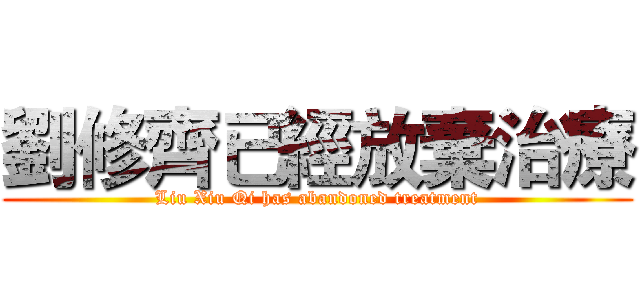 劉修齊已經放棄治療 (Liu Xiu Qi has abandoned treatment)