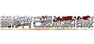 劉修齊已經放棄治療 (Liu Xiu Qi has abandoned treatment)