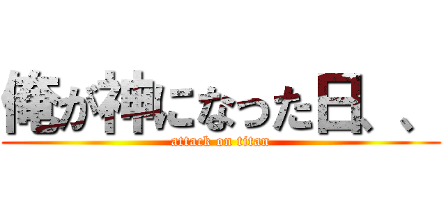 俺が神になった日、、 (attack on titan)