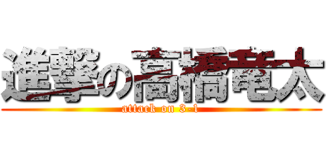 進撃の高橋竜太 (attack on 3-1)