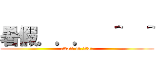 暑假．．．  ＾  ＾ (attack on titan)