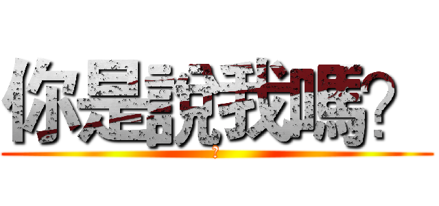 你是說我嗎？ (蛤)
