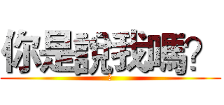 你是說我嗎？ (蛤)