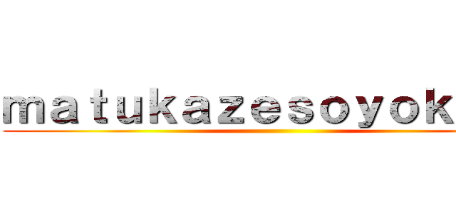 ｍａｔｕｋａｚｅｓｏｙｏｋａｚｅ ()