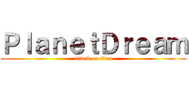 ＰｌａｎｅｔＤｒｅａｍ (attack on titan)