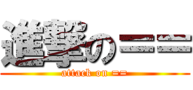 進撃の＝＝ (attack on ==)