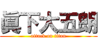 眞下大五朗 (attack on titan)