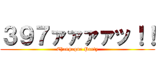 ３９７ァァァァッ！！ (Chanpagne Party)