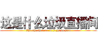 这是什么垃圾直播间 (Zhe shi shen me la ji zhi bo jian)