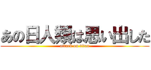 あの日人類は思い出した (attack on titan)