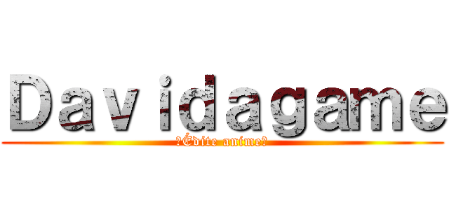 Ｄａｖｉｄａｇａｍｅ (🌊Édite anime🌊)