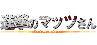 進撃のマッツさん (attack on mattusan)