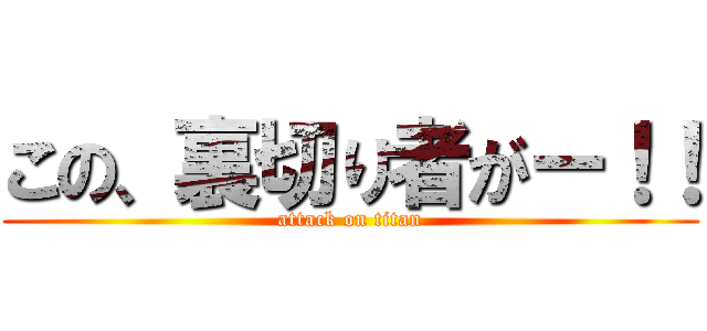 この、裏切り者がー！！ (attack on titan)