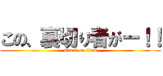この、裏切り者がー！！ (attack on titan)