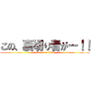 この、裏切り者がー！！ (attack on titan)