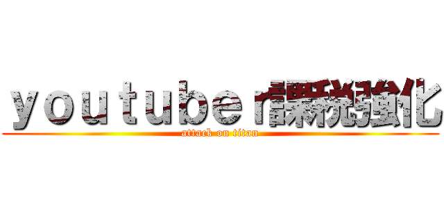 ｙｏｕｔｕｂｅｒ課税強化 (attack on titan)