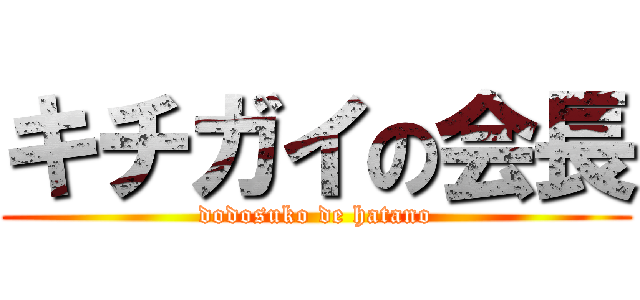 キチガイの会長 (dodosuko de hatano)