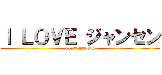 Ｉ ＬＯＶＥ ジャンセン (i love jyansen)
