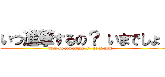 いつ進撃するの？ いまでしょ！ (when do you attack it?  It is now!      )