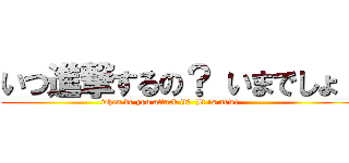 いつ進撃するの？ いまでしょ！ (when do you attack it?  It is now!      )