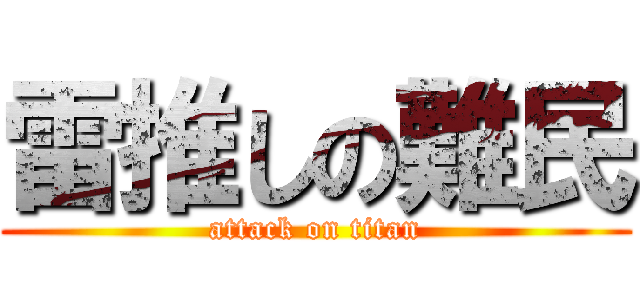 雷推しの難民 (attack on titan)