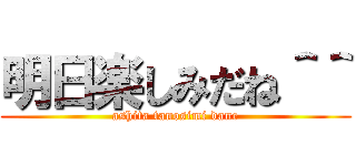 明日楽しみだね＾＾ (ashita tanosimi dane)