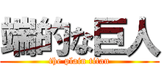 端的な巨人 (the plain titan)