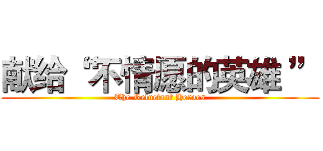 献给“ 不情愿的英雄 ” (The Reluctant Heroes)