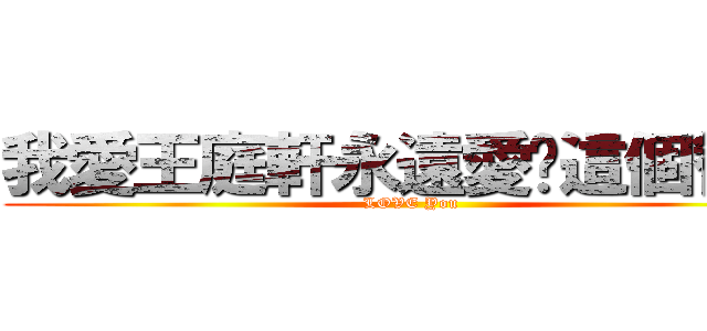 我愛王庭軒永遠愛妳這個智障 (LOVE You)