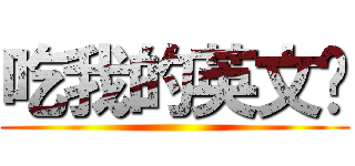 吃我的英文啦 ()