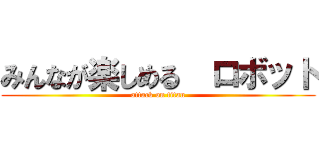 みんなが楽しめる  ロボット (attack on titan)