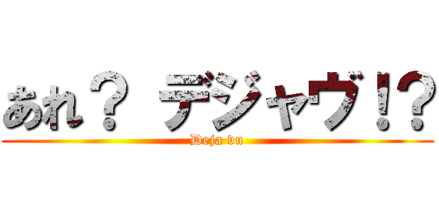 あれ？ デジャヴ！？ (Deja vu)